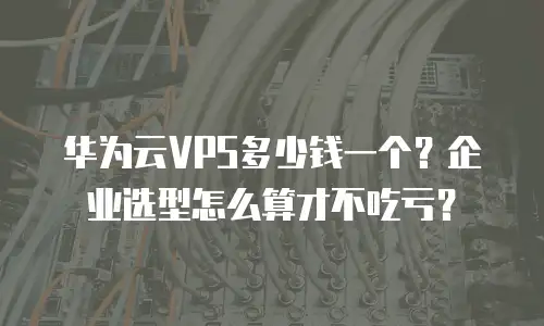 华为云VPS多少钱一个？企业选型怎么算才不吃亏？