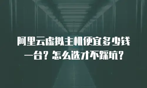 阿里云虚拟主机便宜多少钱一台？怎么选才不踩坑？