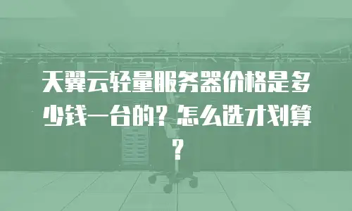 天翼云轻量服务器价格是多少钱一台的？怎么选才划算？