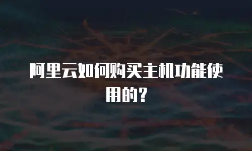 阿里云如何购买主机功能使用的？