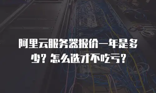 阿里云服务器报价一年是多少？怎么选才不吃亏？