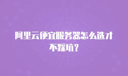 阿里云便宜服务器怎么选才不踩坑？