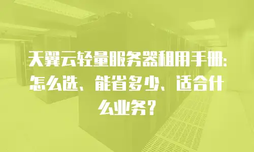 天翼云轻量服务器租用手册：怎么选、能省多少、适合什么业务？