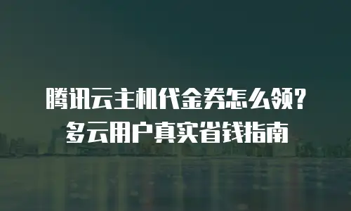 腾讯云主机代金券怎么领？多云用户真实省钱指南
