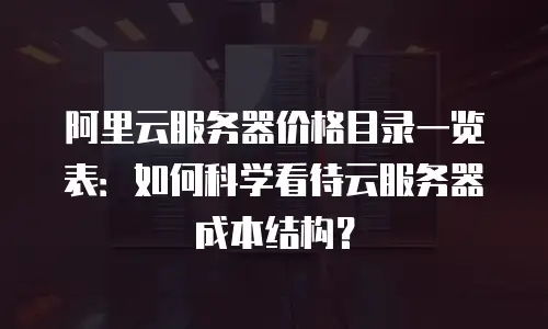 阿里云服务器价格目录一览表：如何科学看待云服务器成本结构？