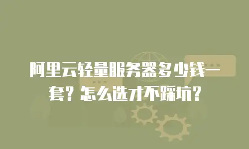 阿里云轻量服务器多少钱一套？怎么选才不踩坑？