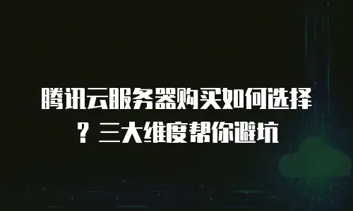 腾讯云服务器购买如何选择？三大维度帮你避坑