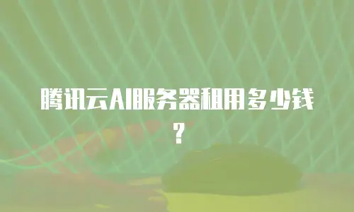 腾讯云AI服务器租用多少钱？