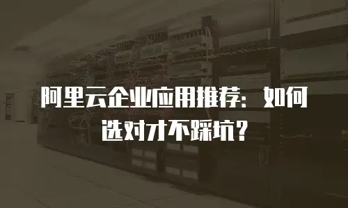 阿里云企业应用推荐：如何选对才不踩坑？