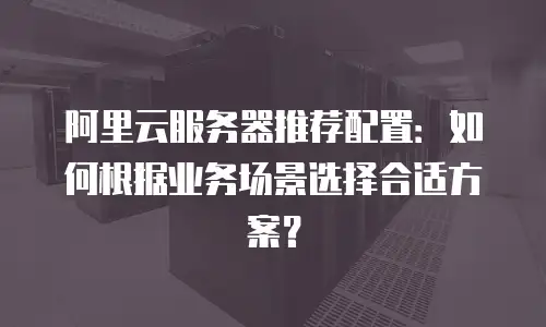 阿里云服务器推荐配置：如何根据业务场景选择合适方案？