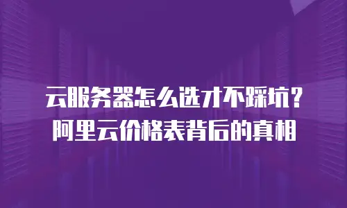 云服务器怎么选才不踩坑？阿里云价格表背后的真相