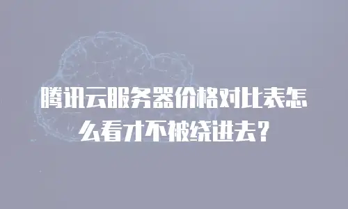 腾讯云服务器价格对比表怎么看才不被绕进去？