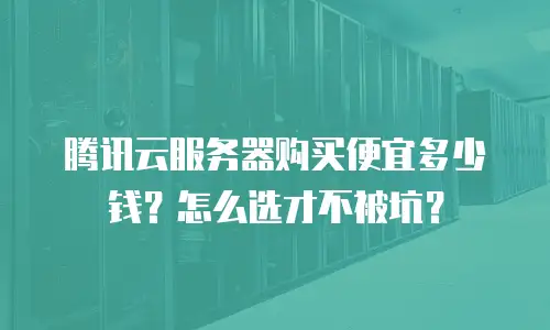 腾讯云服务器购买便宜多少钱？怎么选才不被坑？