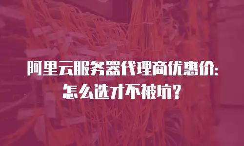 阿里云服务器代理商优惠价：怎么选才不被坑？
