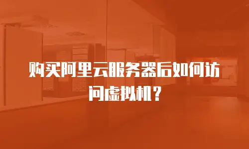 购买阿里云服务器后如何访问虚拟机？