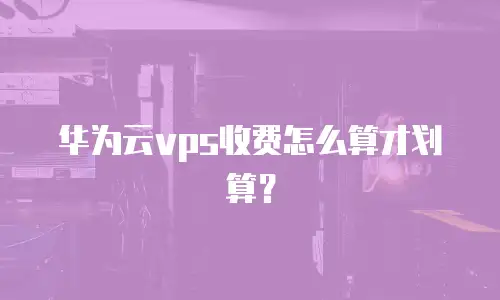 华为云vps收费怎么算才划算？