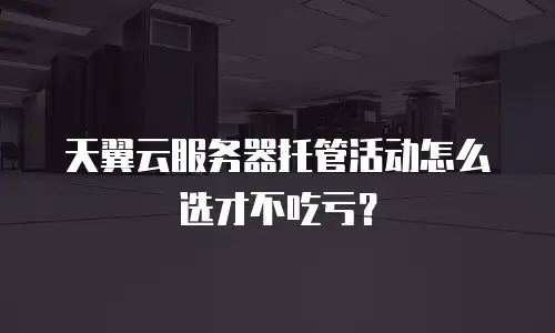 天翼云服务器托管活动怎么选才不吃亏？