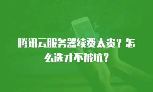 腾讯云服务器续费太贵？怎么选才不被坑？