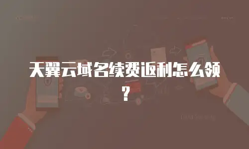 天翼云域名续费返利怎么领？