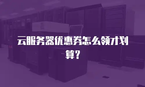 云服务器优惠券怎么领才划算？