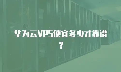 华为云VPS便宜多少才靠谱？