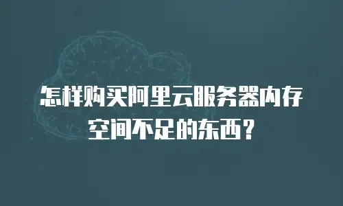怎样购买阿里云服务器内存空间不足的东西？
