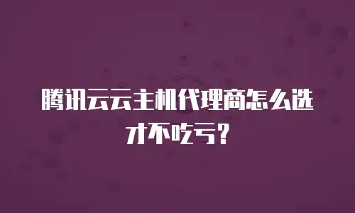 腾讯云云主机代理商怎么选才不吃亏？