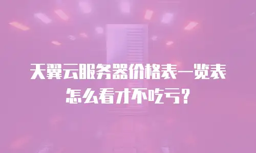 天翼云服务器价格表一览表怎么看才不吃亏？