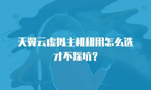 天翼云虚拟主机租用怎么选才不踩坑？