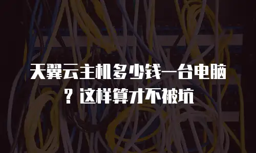天翼云主机多少钱一台电脑？这样算才不被坑