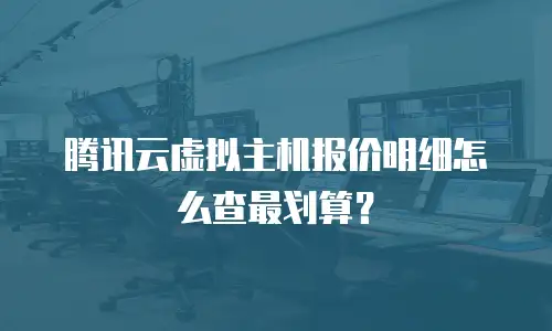 腾讯云虚拟主机报价明细怎么查最划算？