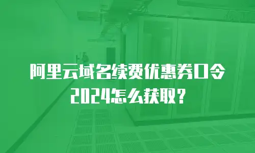 阿里云域名续费优惠券口令2024怎么获取？