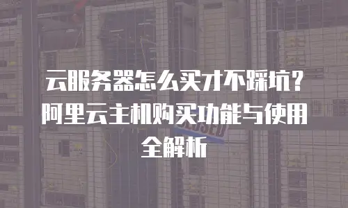 云服务器怎么买才不踩坑？阿里云主机购买功能与使用全解析