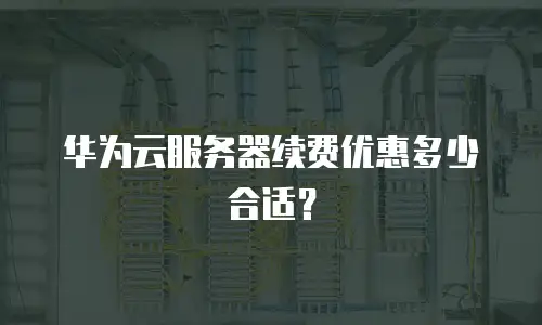 华为云服务器续费优惠多少合适？