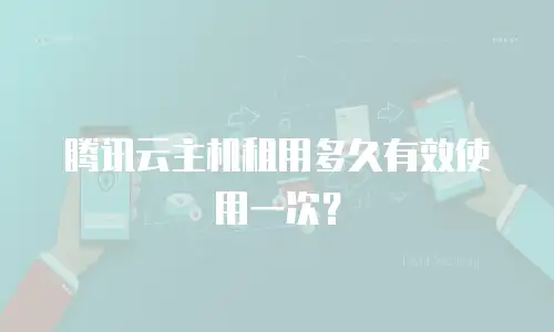 腾讯云主机租用多久有效使用一次？
