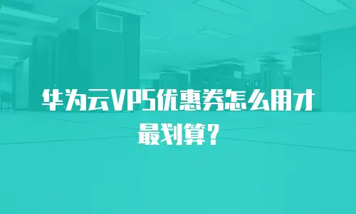 华为云VPS优惠券怎么用才最划算？