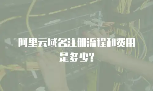 阿里云域名注册流程和费用是多少？