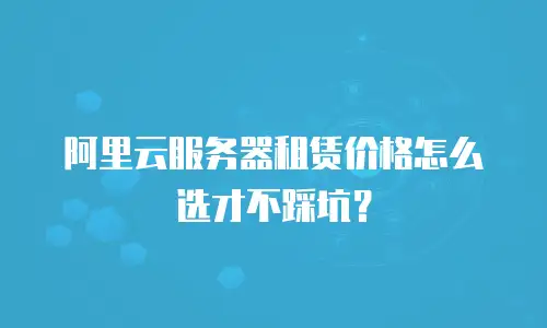 阿里云服务器租赁价格怎么选才不踩坑？