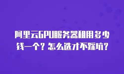 阿里云GPU服务器租用多少钱一个？怎么选才不踩坑？