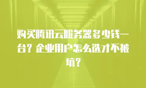 购买腾讯云服务器多少钱一台？企业用户怎么选才不被坑？