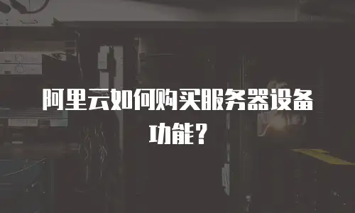 阿里云如何购买服务器设备功能？