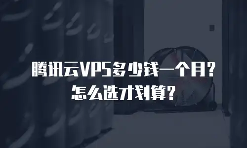 腾讯云VPS多少钱一个月？怎么选才划算？