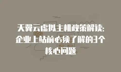 天翼云虚拟主机政策解读：企业上站前必须了解的3个核心问题