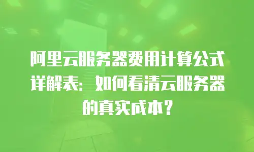 阿里云服务器费用计算公式详解表：如何看清云服务器的真实成本？