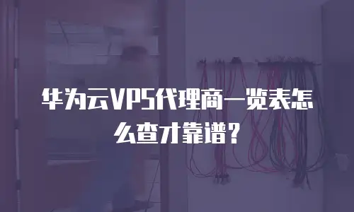 华为云VPS代理商一览表怎么查才靠谱？