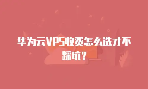 华为云VPS收费怎么选才不踩坑？