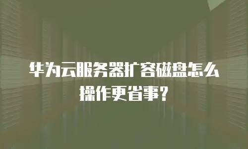 华为云服务器扩容磁盘怎么操作更省事？
