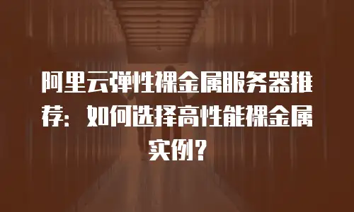 阿里云弹性裸金属服务器推荐：如何选择高性能裸金属实例？