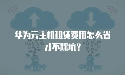 华为云主机租赁费用怎么省才不踩坑？