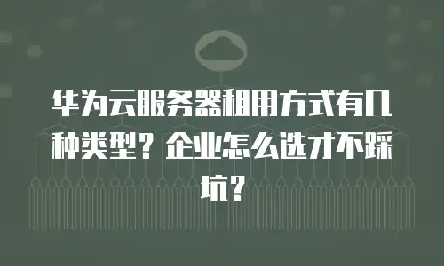 华为云服务器租用方式有几种类型？企业怎么选才不踩坑？